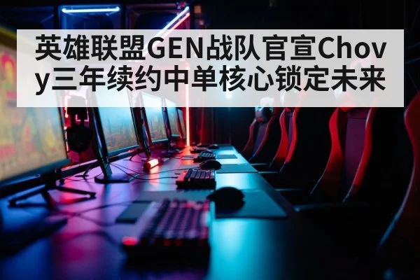 英雄联盟GEN战队官宣Chovy三年续约中单核心锁定未来
