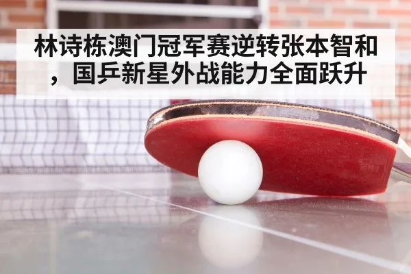 林诗栋澳门冠军赛逆转张本智和，国乒新星外战能力全面跃升