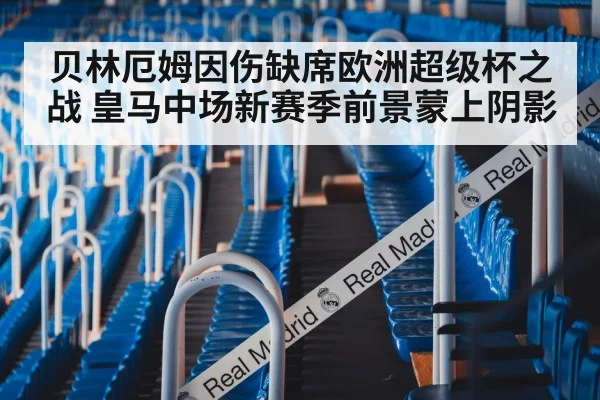 贝林厄姆因伤缺席欧洲超级杯之战 皇马中场新赛季前景蒙上阴影