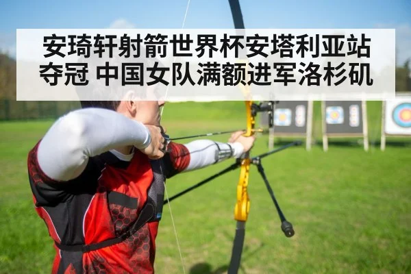 安琦轩射箭世界杯安塔利亚站夺冠 中国女队满额进军洛杉矶