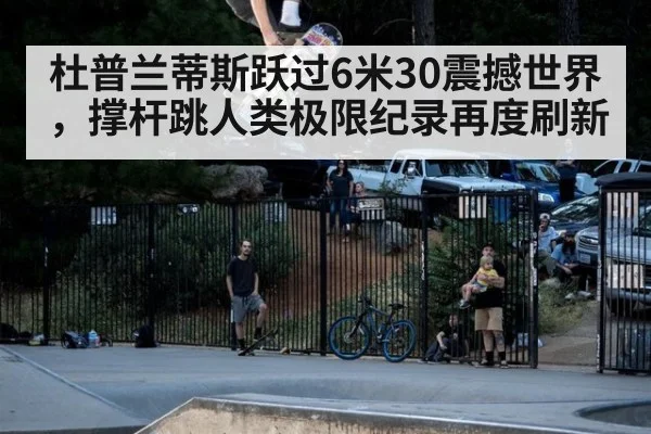 杜普兰蒂斯跃过6米30震撼世界,撑杆跳人类极限纪录再度刷新